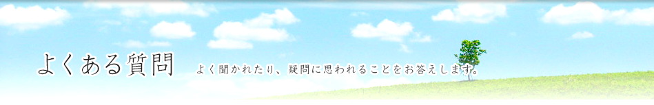 よくある質問 よく聞かれたり、疑問に思われることをお答えします。