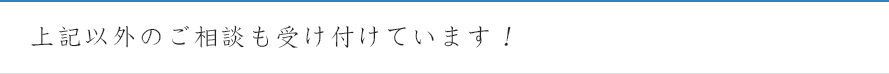 上記以外のご相談も受け付けています！