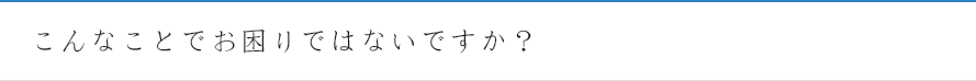 こんなことでお困りではないですか？