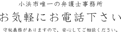 小浜市唯一の弁護士事務所 お気軽にお電話下さい 守秘義務がありますので、お気軽にご相談ください。